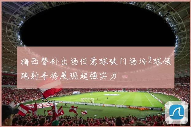 梅西替补出场任意球破门场均2球领跑射手榜展现超强实力