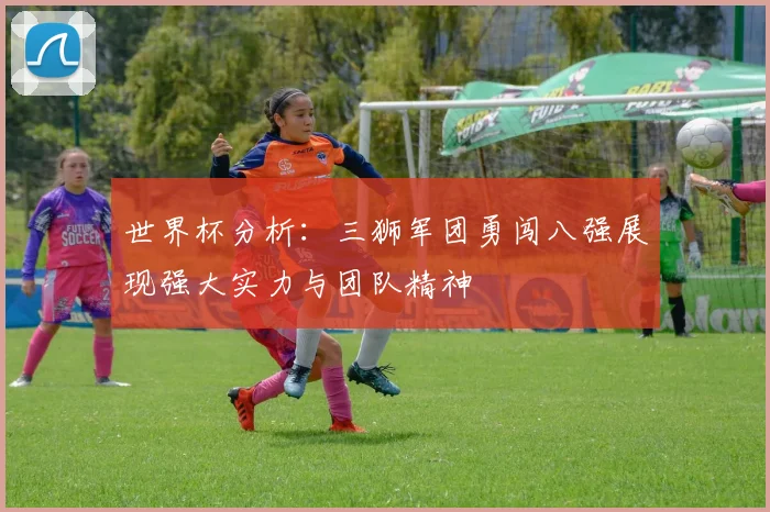 世界杯分析：三狮军团勇闯八强展现强大实力与团队精神