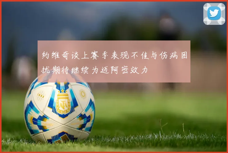 约维奇谈上赛季表现不佳与伤病困扰期待继续为迈阿密效力