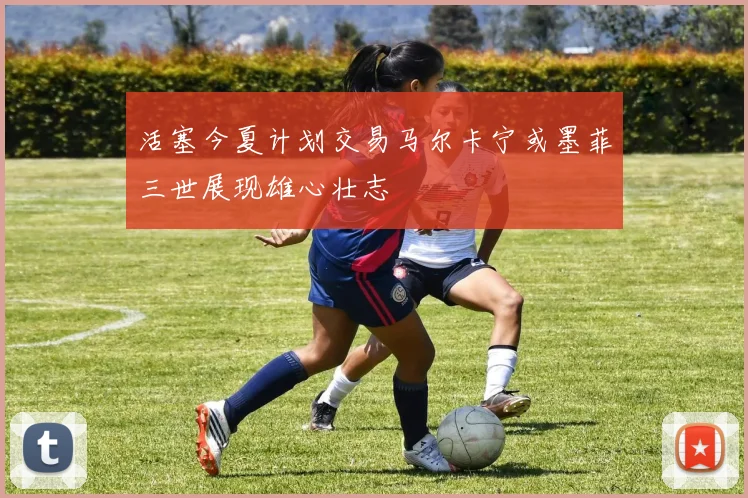 活塞今夏计划交易马尔卡宁或墨菲三世展现雄心壮志