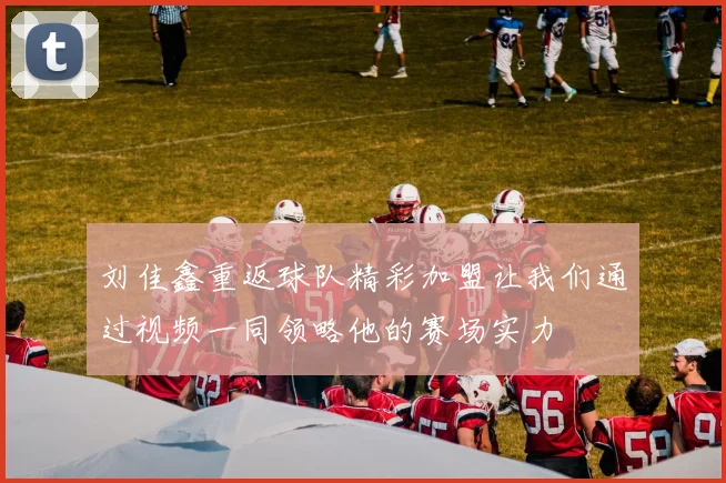 刘佳鑫重返球队精彩加盟让我们通过视频一同领略他的赛场实力