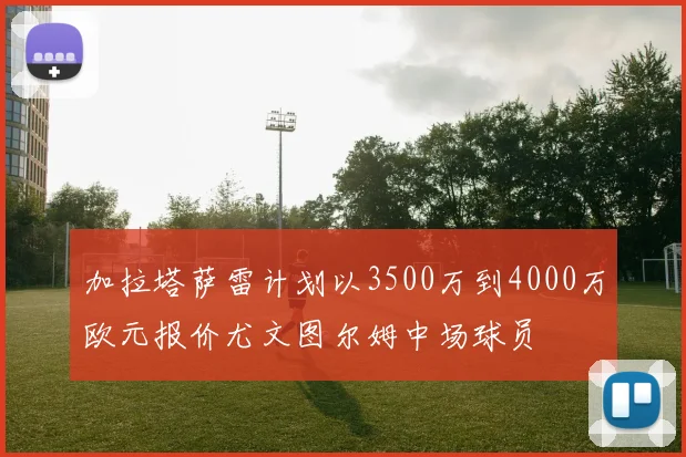 加拉塔萨雷计划以3500万到4000万欧元报价尤文图尔姆中场球员