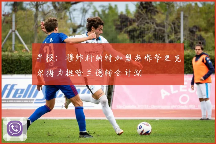 早报：穆帅科纳特加盟老佛爷里克尔梅力挺哈兰德转会计划