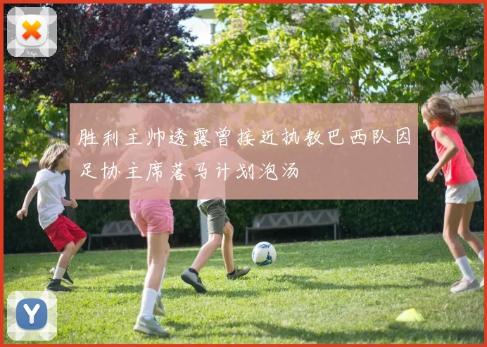 胜利主帅透露曾接近执教巴西队因足协主席落马计划泡汤
