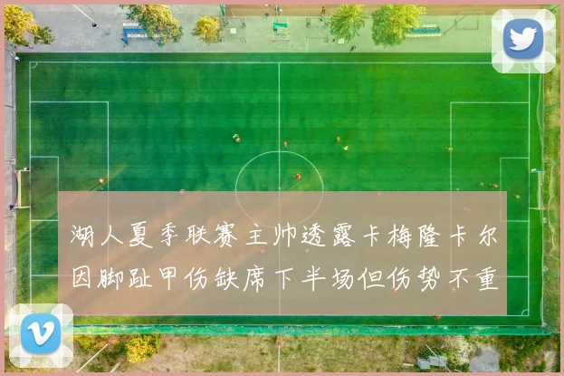 湖人夏季联赛主帅透露卡梅隆卡尔因脚趾甲伤缺席下半场但伤势不重